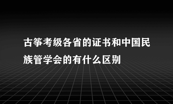 古筝考级各省的证书和中国民族管学会的有什么区别