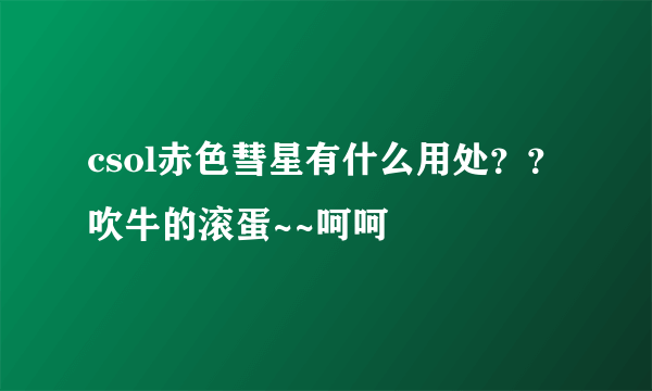 csol赤色彗星有什么用处？？吹牛的滚蛋~~呵呵