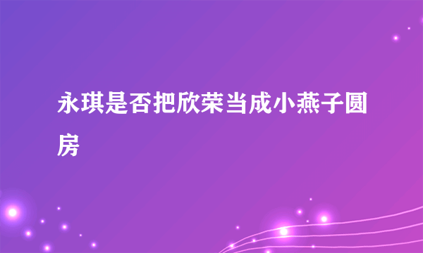 永琪是否把欣荣当成小燕子圆房