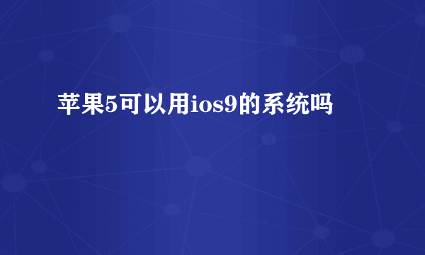 苹果5可以用ios9的系统吗