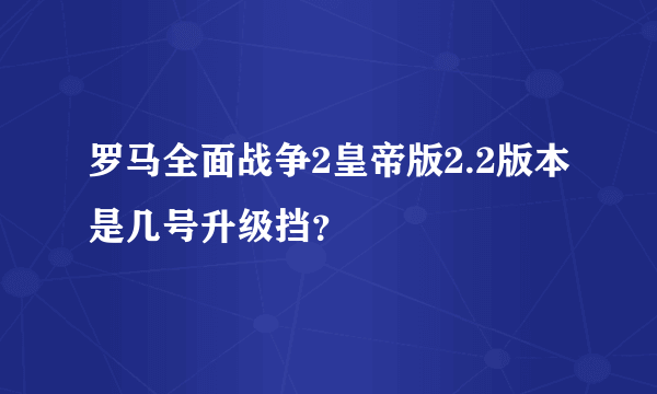 罗马全面战争2皇帝版2.2版本是几号升级挡？