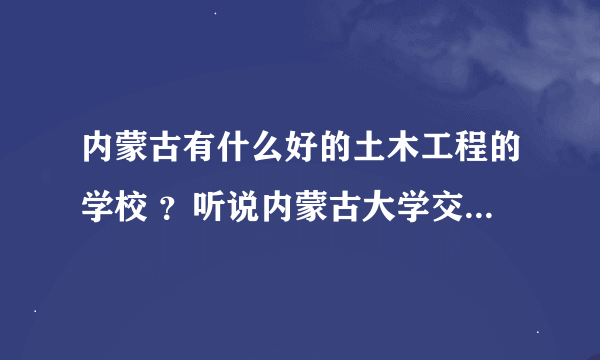 内蒙古有什么好的土木工程的学校 ？听说内蒙古大学交通学院还行，是真的吗？？？