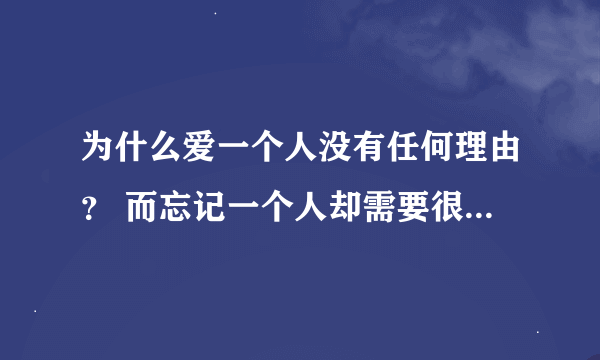 为什么爱一个人没有任何理由？ 而忘记一个人却需要很多理由？