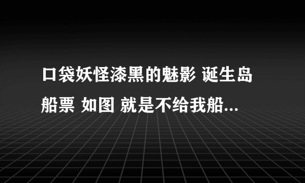 口袋妖怪漆黑的魅影 诞生岛船票 如图 就是不给我船票怎么办？