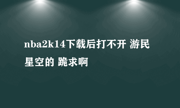 nba2k14下载后打不开 游民星空的 跪求啊