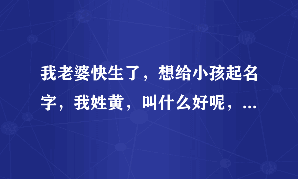 我老婆快生了，想给小孩起名字，我姓黄，叫什么好呢，就好纠结。希望好听、大气、不落俗套。