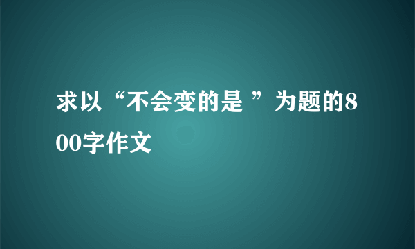 求以“不会变的是 ”为题的800字作文