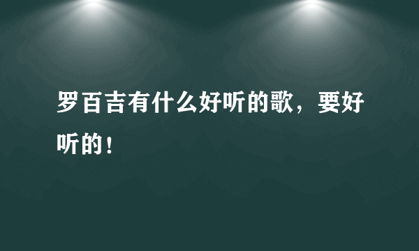 罗百吉有什么好听的歌，要好听的！