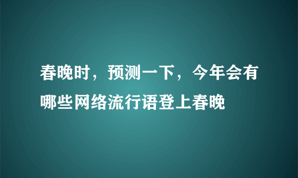 春晚时，预测一下，今年会有哪些网络流行语登上春晚