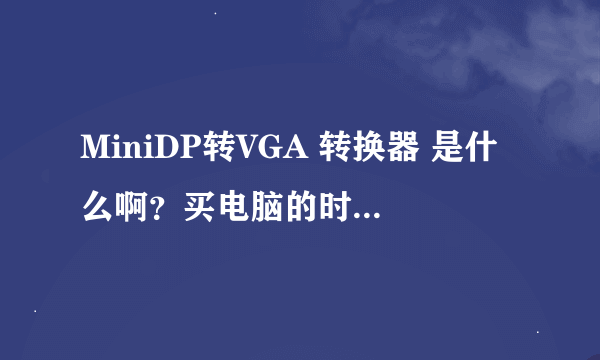 MiniDP转VGA 转换器 是什么啊？买电脑的时候，电脑配置上面写着，但不知道怎么用，求解