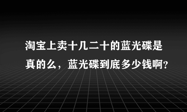 淘宝上卖十几二十的蓝光碟是真的么，蓝光碟到底多少钱啊？