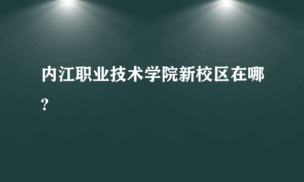 内江职业技术学院新校区在哪?