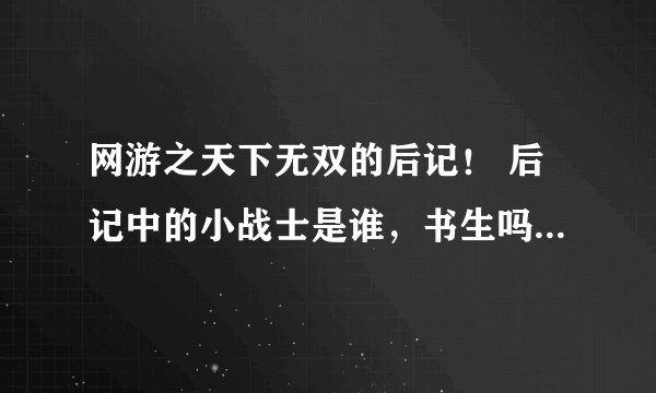 网游之天下无双的后记！ 后记中的小战士是谁，书生吗？？？ 清风破与书生不吃饭是谁，求解？？？