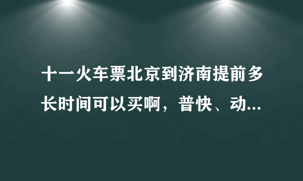 十一火车票北京到济南提前多长时间可以买啊，普快、动车具体说下，我想卖十月一日的票，哪天早晨发票 急！