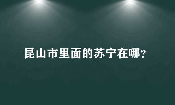 昆山市里面的苏宁在哪？