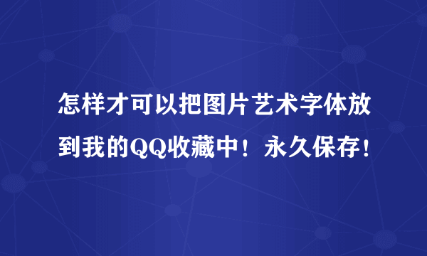 怎样才可以把图片艺术字体放到我的QQ收藏中！永久保存！