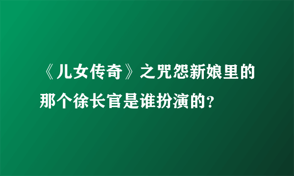 《儿女传奇》之咒怨新娘里的那个徐长官是谁扮演的？