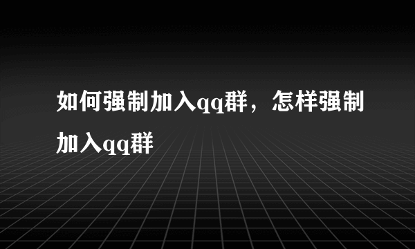 如何强制加入qq群，怎样强制加入qq群