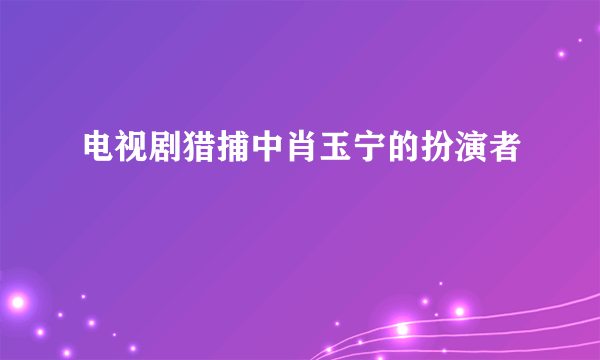 电视剧猎捕中肖玉宁的扮演者