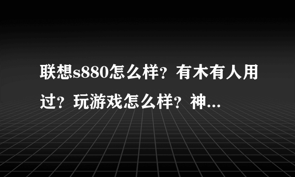 联想s880怎么样？有木有人用过？玩游戏怎么样？神庙逃亡能玩么？流畅么？