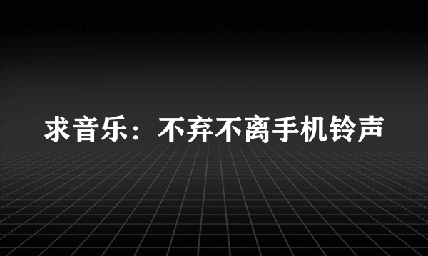 求音乐：不弃不离手机铃声