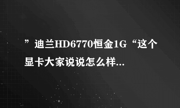 ”迪兰HD6770恒金1G“这个显卡大家说说怎么样，好不好？