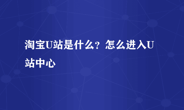 淘宝U站是什么？怎么进入U站中心