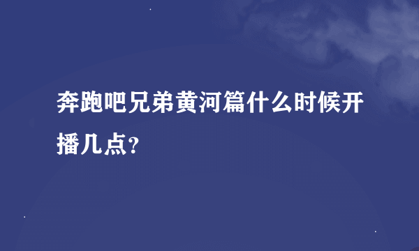 奔跑吧兄弟黄河篇什么时候开播几点？