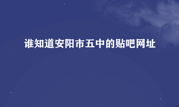 谁知道安阳市五中的贴吧网址