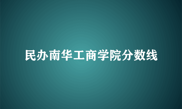 民办南华工商学院分数线