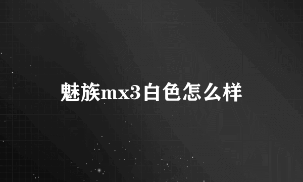 魅族mx3白色怎么样