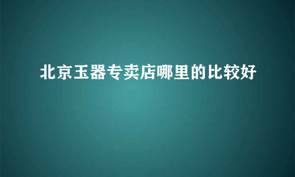 北京玉器专卖店哪里的比较好