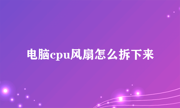 电脑cpu风扇怎么拆下来