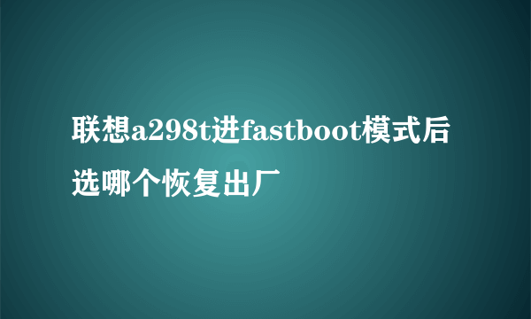 联想a298t进fastboot模式后选哪个恢复出厂