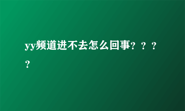 yy频道进不去怎么回事？？？？