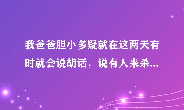 我爸爸胆小多疑就在这两天有时就会说胡话，说有人来杀他，以为前几天被造房子的事吓了