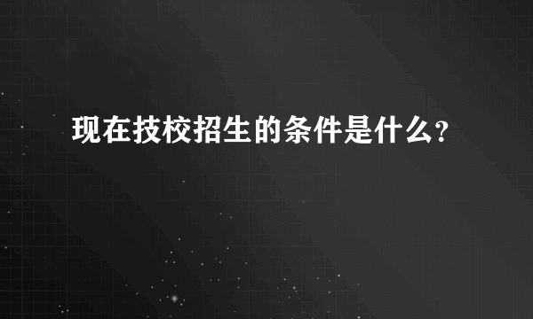 现在技校招生的条件是什么？