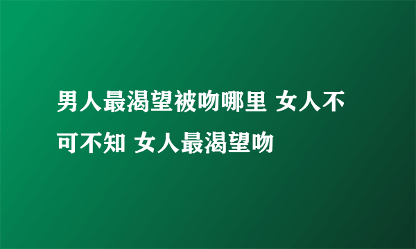 男人最渴望被吻哪里 女人不可不知 女人最渴望吻