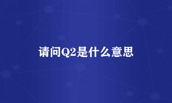 请问Q2是什么意思