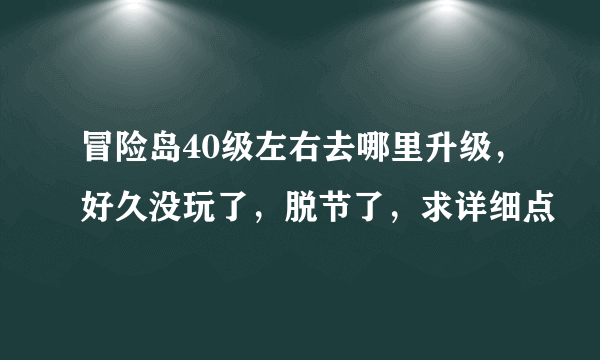 冒险岛40级左右去哪里升级，好久没玩了，脱节了，求详细点