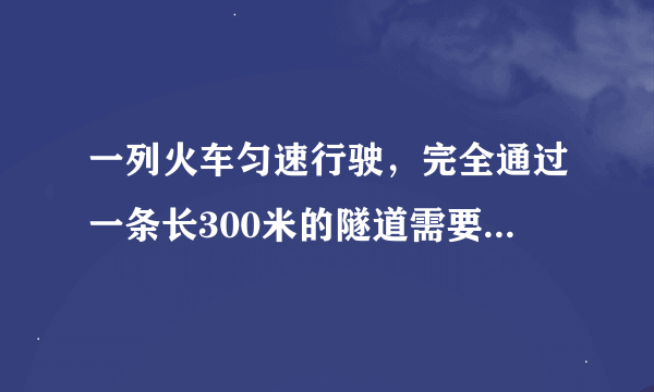 一列火车匀速行驶，完全通过一条长300米的隧道需要20秒的时间