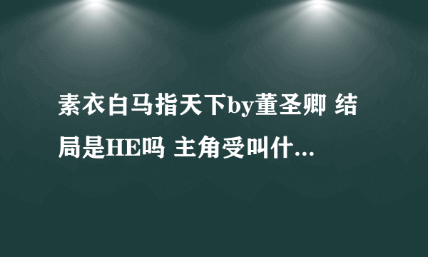 素衣白马指天下by董圣卿 结局是HE吗 主角受叫什么名字 攻叫什么名字 是1VS1吗？