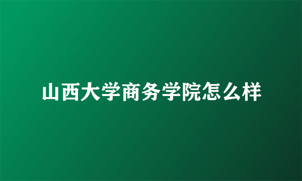 山西大学商务学院怎么样