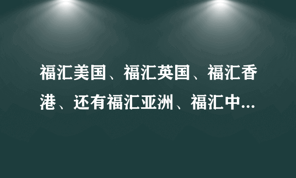 福汇美国、福汇英国、福汇香港、还有福汇亚洲、福汇中国等等都是什么关系啊？都把我搞糊涂了，请高手解释