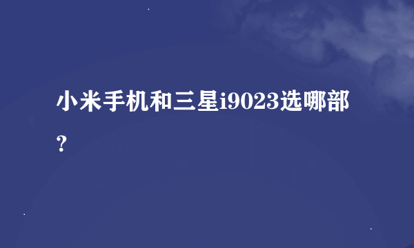 小米手机和三星i9023选哪部？