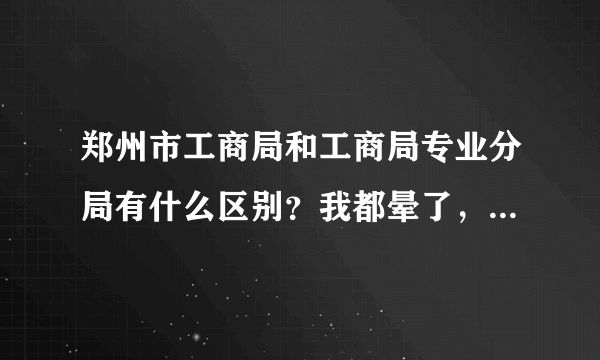 郑州市工商局和工商局专业分局有什么区别？我都晕了，马上要办公司年检，另外也要打印股权结构