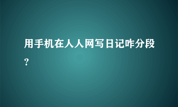 用手机在人人网写日记咋分段？