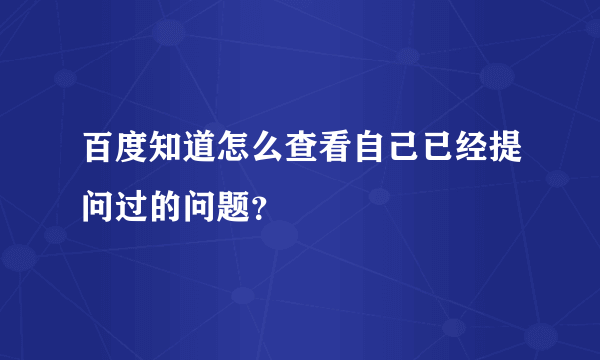 百度知道怎么查看自己已经提问过的问题？