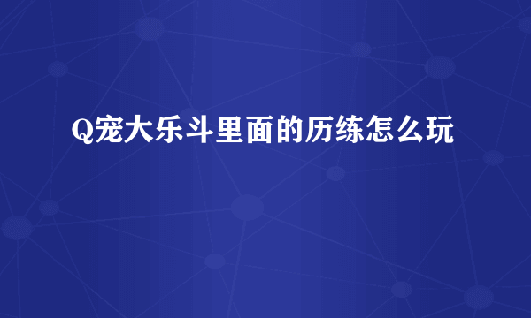 Q宠大乐斗里面的历练怎么玩