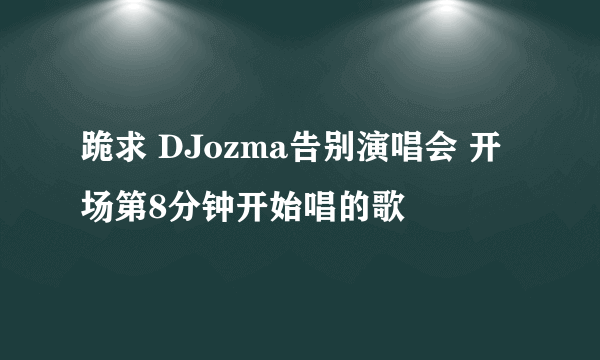 跪求 DJozma告别演唱会 开场第8分钟开始唱的歌